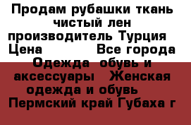 Продам рубашки,ткань чистый лен,производитель Турция › Цена ­ 1 500 - Все города Одежда, обувь и аксессуары » Женская одежда и обувь   . Пермский край,Губаха г.